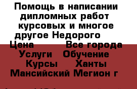 Помощь в написании дипломных работ, курсовых и многое другое.Недорого!!! › Цена ­ 300 - Все города Услуги » Обучение. Курсы   . Ханты-Мансийский,Мегион г.